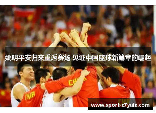 姚明平安归来重返赛场 见证中国篮球新篇章的崛起