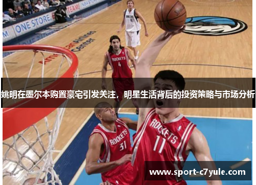 姚明在墨尔本购置豪宅引发关注，明星生活背后的投资策略与市场分析