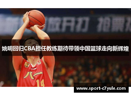 姚明回归CBA担任教练期待带领中国篮球走向新辉煌