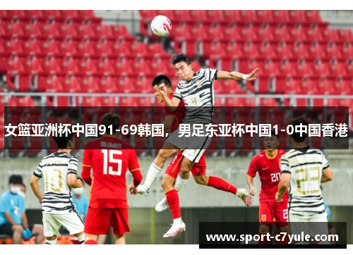 女篮亚洲杯中国91-69韩国，男足东亚杯中国1-0中国香港
