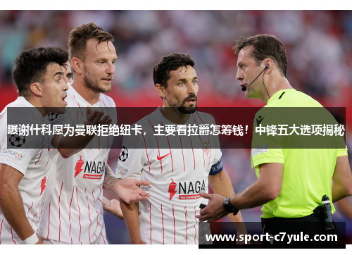 曝谢什科愿为曼联拒绝纽卡，主要看拉爵怎筹钱！中锋五大选项揭秘