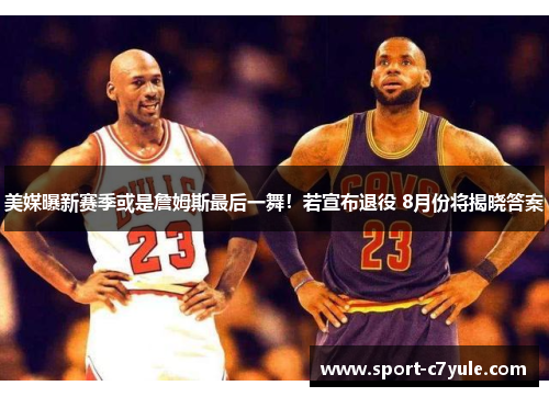 美媒曝新赛季或是詹姆斯最后一舞！若宣布退役 8月份将揭晓答案